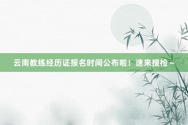 云南教练经历证报名时间公布啦！速来搜检～
