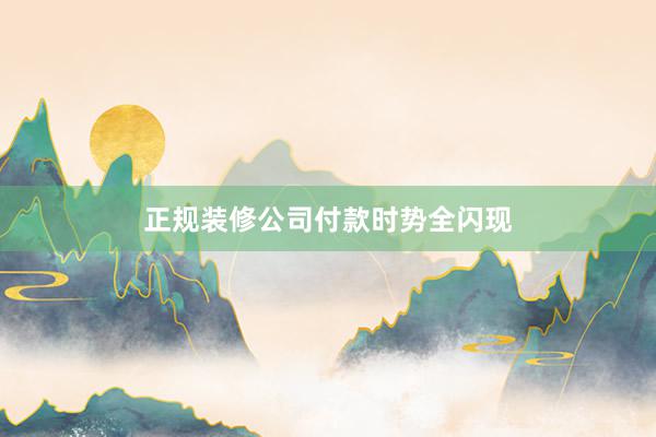 正规装修公司付款时势全闪现