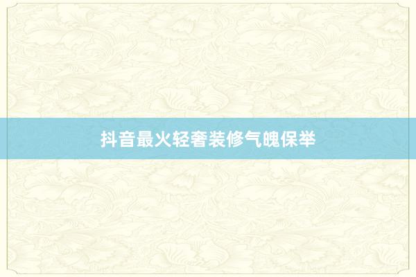 抖音最火轻奢装修气魄保举