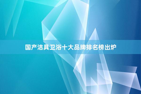 国产洁具卫浴十大品牌排名榜出炉
