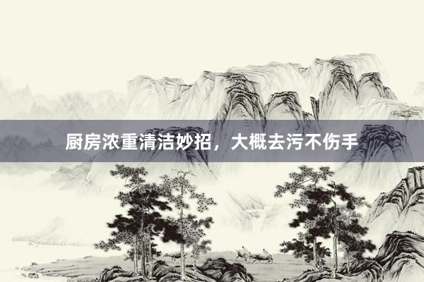 厨房浓重清洁妙招，大概去污不伤手