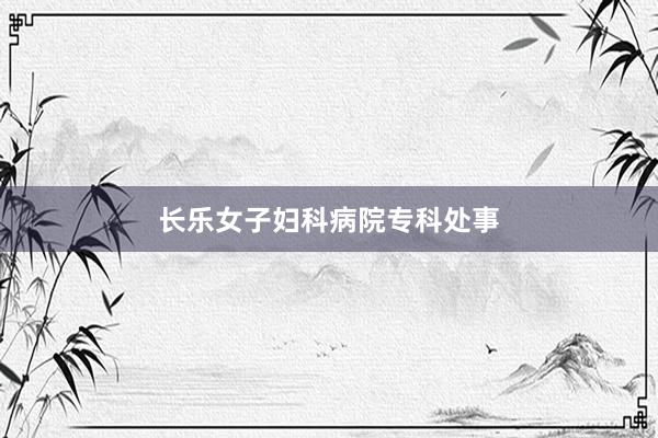 长乐女子妇科病院专科处事