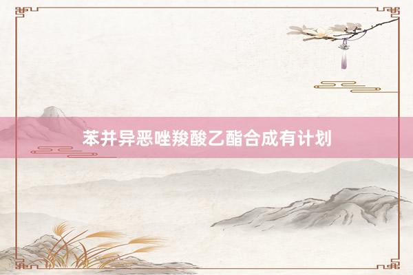 苯并异恶唑羧酸乙酯合成有计划