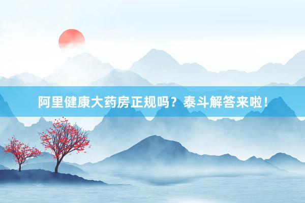 阿里健康大药房正规吗？泰斗解答来啦！
