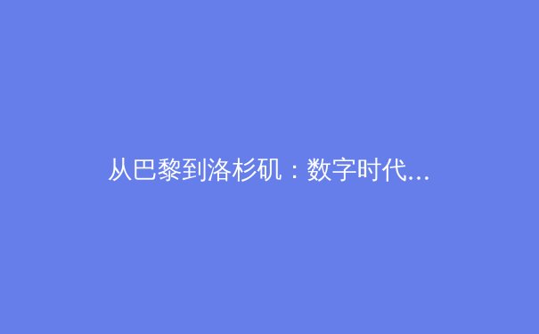 从巴黎到洛杉矶：数字时代体育产业的价值重构与突破 - 3