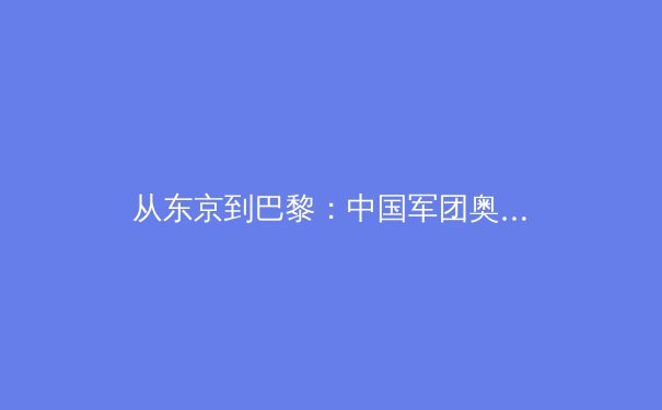 从东京到巴黎：中国军团奥运战略转型与新生代运动员崛起