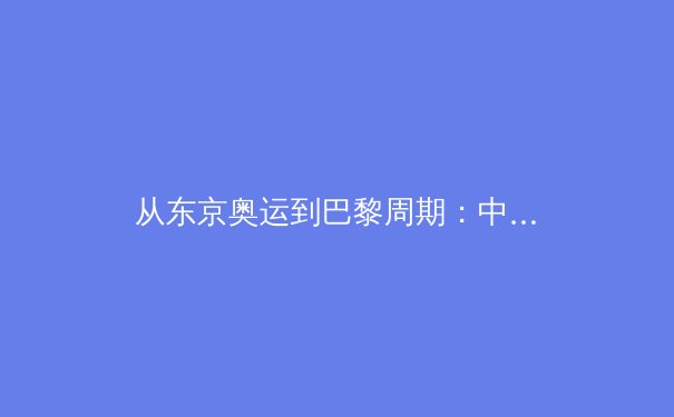 从东京奥运到巴黎周期：中国游泳军团的技术突破与人才梯队建设分析 - 2