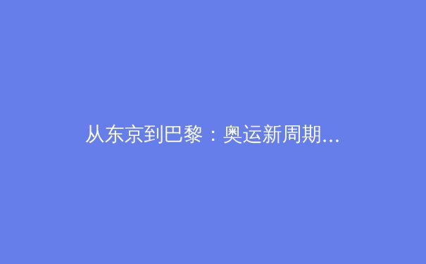 从东京到巴黎：奥运新周期中国体育的战略转型与挑战 - 3