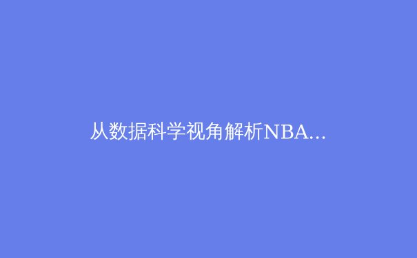 从数据科学视角解析NBA新型训练体系：算法如何重塑现代篮球竞技 - 4