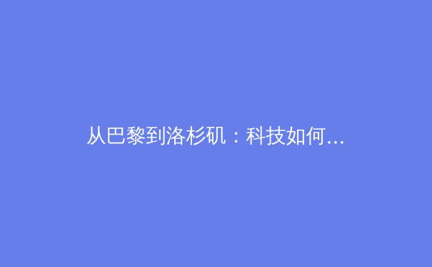 从巴黎到洛杉矶：科技如何重塑现代奥林匹克运动的叙事维度