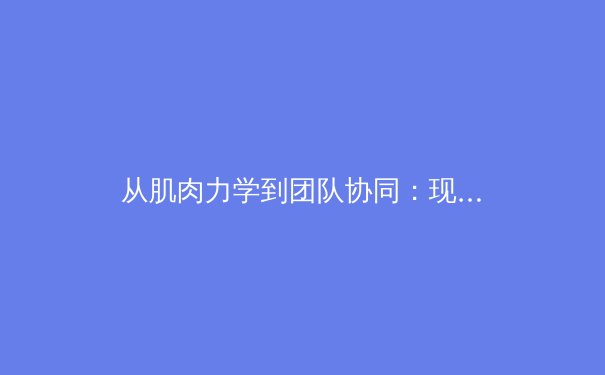 从肌肉力学到团队协同：现代体育科学如何重塑竞技表现 - 4
